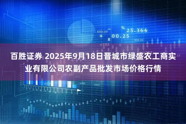 百胜证券 2025年9月18日晋城市绿盛农工商实业有限公司农副产品批发市场价格行情