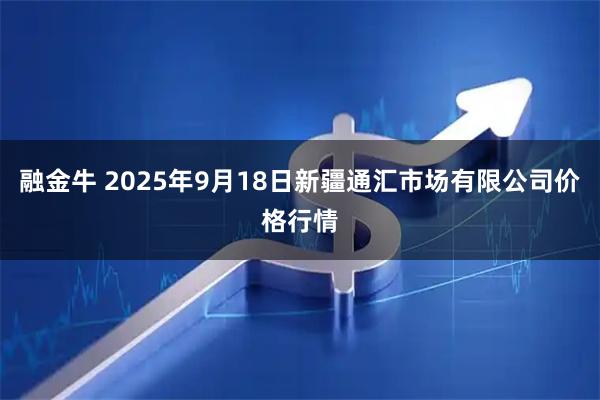 融金牛 2025年9月18日新疆通汇市场有限公司价格行情