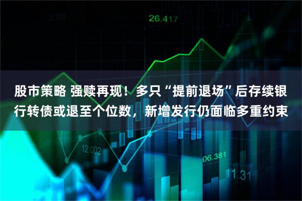 股市策略 强赎再现！多只“提前退场”后存续银行转债或退至个位数，新增发行仍面临多重约束