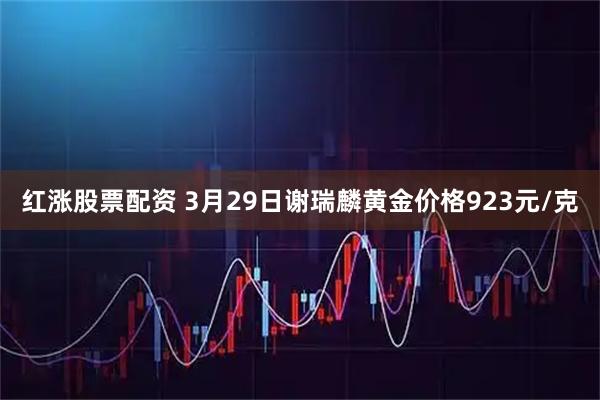 红涨股票配资 3月29日谢瑞麟黄金价格923元/克