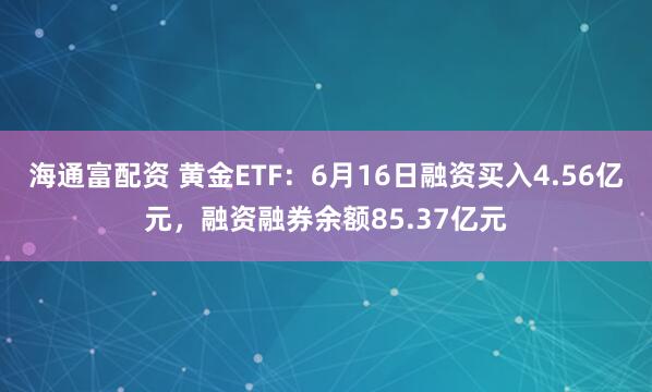 海通富配资 黄金ETF：6月16日融资买入4.56亿元，融资融券余额85.37亿元