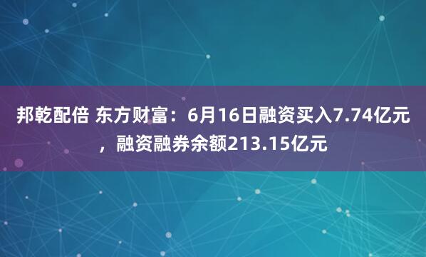 邦乾配倍 东方财富：6月16日融资买入7.74亿元，融资融券余额213.15亿元