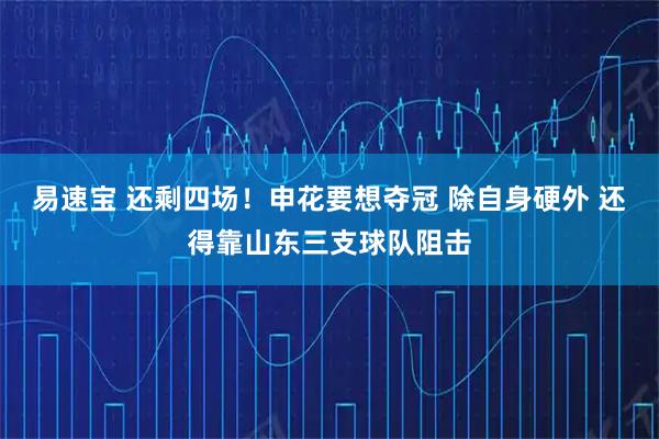 易速宝 还剩四场！申花要想夺冠 除自身硬外 还得靠山东三支球队阻击