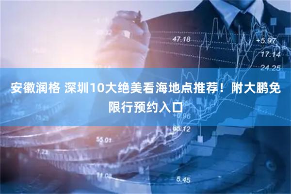 安徽润格 深圳10大绝美看海地点推荐！附大鹏免限行预约入口