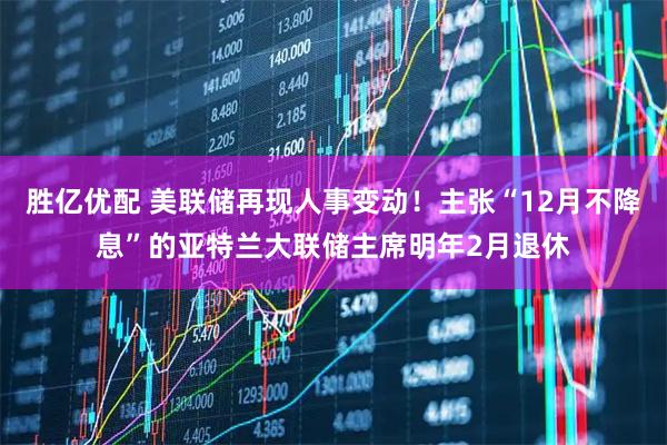 胜亿优配 美联储再现人事变动！主张“12月不降息”的亚特兰大联储主席明年2月退休