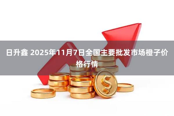 日升鑫 2025年11月7日全国主要批发市场橙子价格行情