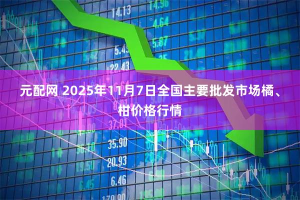 元配网 2025年11月7日全国主要批发市场橘、柑价格行情