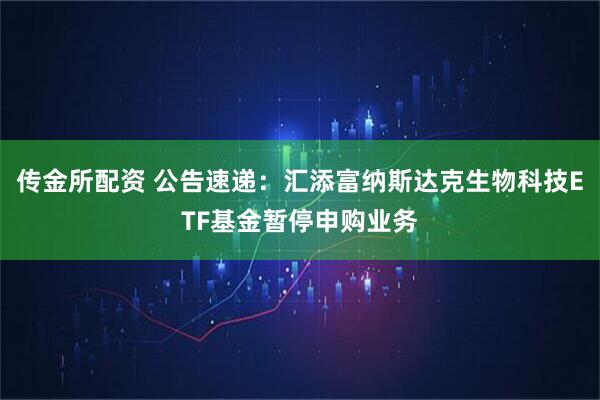 传金所配资 公告速递：汇添富纳斯达克生物科技ETF基金暂停申购业务