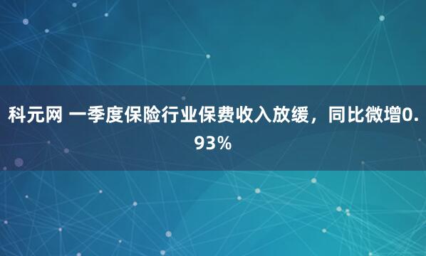 科元网 一季度保险行业保费收入放缓，同比微增0.93%
