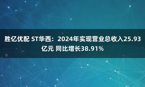 胜亿优配 ST华西：2024年实现营业总收入25.93亿元 同比增长38.91%