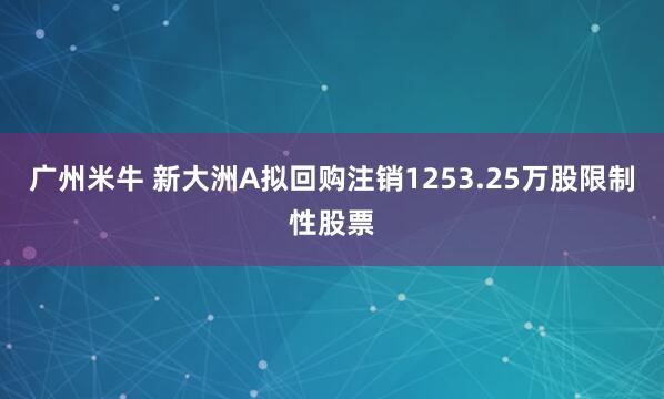 广州米牛 新大洲A拟回购注销1253.25万股限制性股票