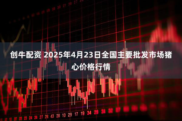 创牛配资 2025年4月23日全国主要批发市场猪心价格行情