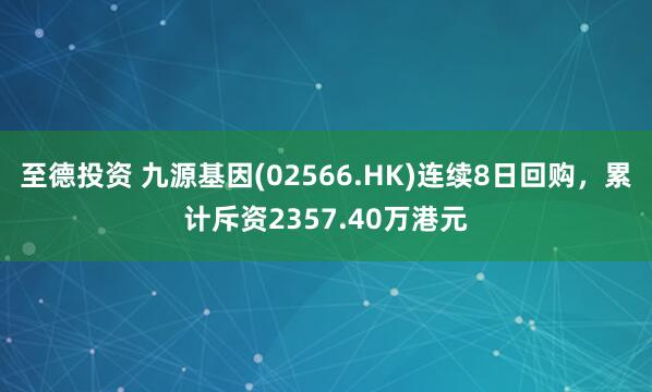 至德投资 九源基因(02566.HK)连续8日回购，累计斥资2357.40万港元