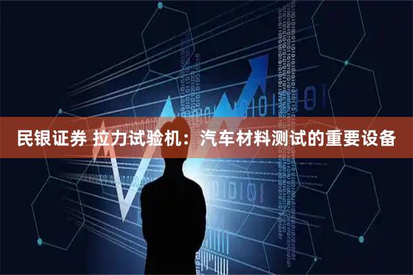 民银证券 拉力试验机：汽车材料测试的重要设备