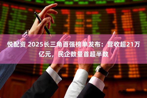 悦配资 2025长三角百强榜单发布：营收超21万亿元，民企数量首超半数