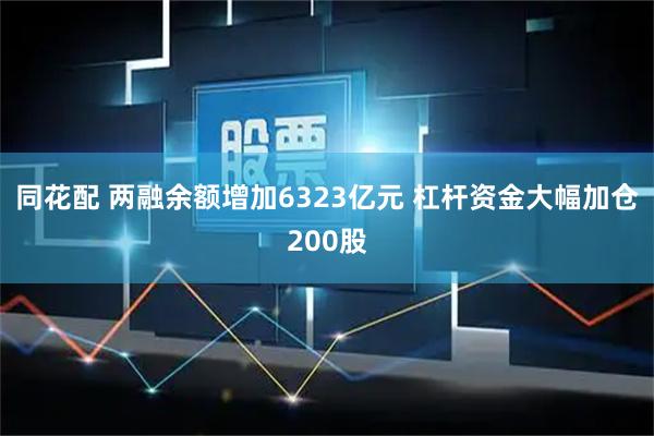 同花配 两融余额增加6323亿元 杠杆资金大幅加仓200股