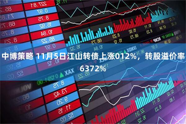 中博策略 11月5日江山转债上涨012%，转股溢价率6372%