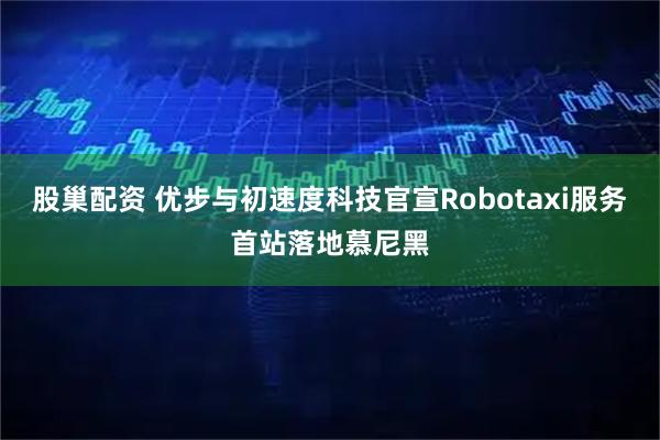 股巢配资 优步与初速度科技官宣Robotaxi服务首站落地慕尼黑