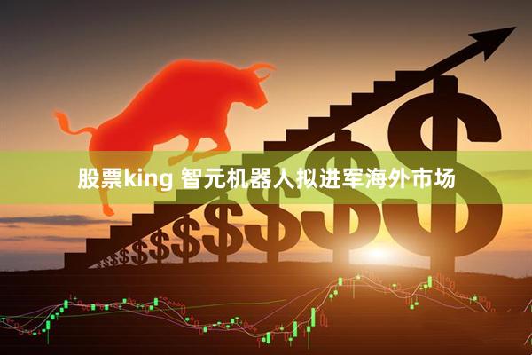股票king 智元机器人拟进军海外市场