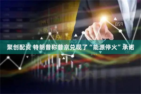 聚创配资 特朗普称普京兑现了“能源停火”承诺